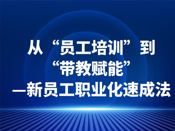 从“员工培训”到“带教赋能”—新员工职业化速成法