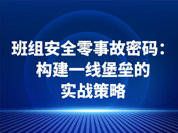 班组安全零事故密码：构建一线堡垒的实战策略